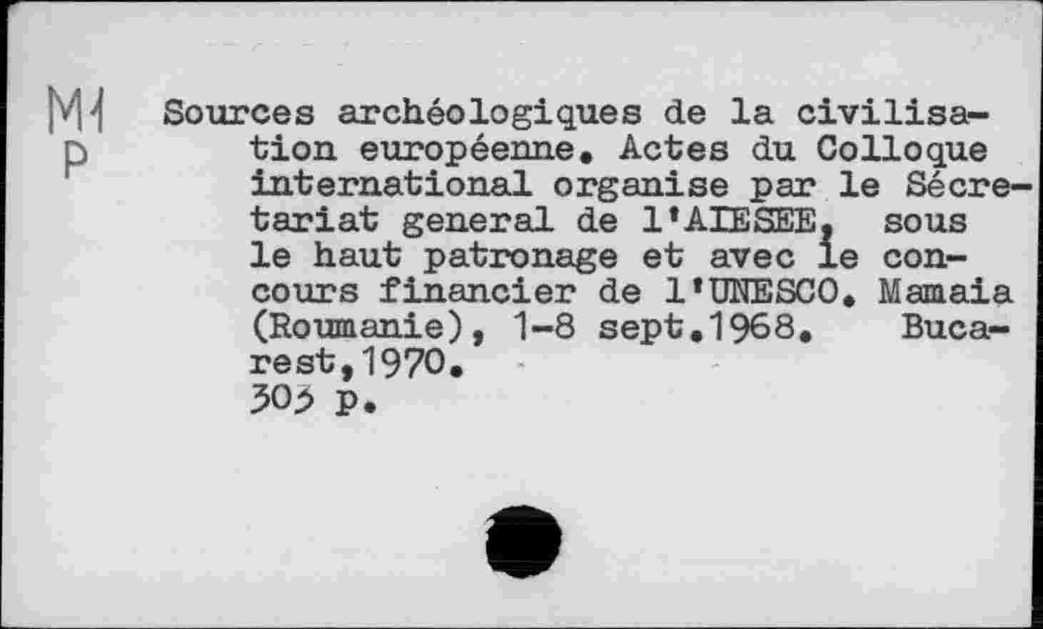 ﻿Sources archéologiques de la civilisation européenne. Actes du Colloque international organise par le Sécre< tariat general de 1*AIESEE, sous le haut patronage et avec le concours financier de 1*UNESCO. Mamaia (Roumanie), 1-8 sept.1968. Bucarest, 1970. 30> p.